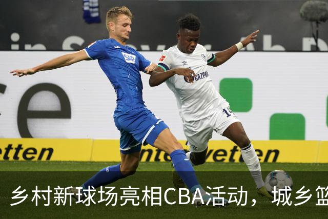 乡村新球场亮相CBA活动，城乡篮球联赛点燃激情夜晚